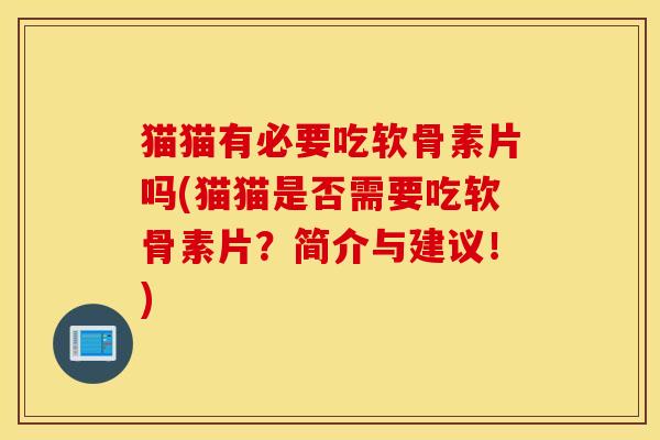 猫猫有必要吃软骨素片吗(猫猫是否需要吃软骨素片?简介与建议!) 猫猫有必要吃软骨素片吗(猫猫是否需要吃软骨素片?简介与建议!)