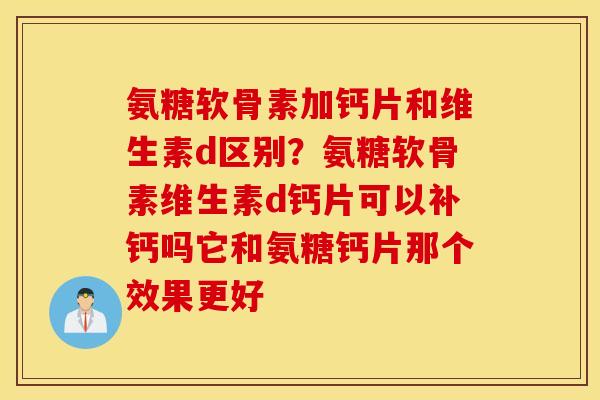 氨糖软骨素加钙片和维生素d区别?氨糖软骨素维生素d钙片可以补钙吗它和氨糖钙片那个效果更好 氨糖软骨素加钙片和维生素d区别?氨糖软骨素维生素d钙片可以补钙吗它和氨糖钙片那个效果更好