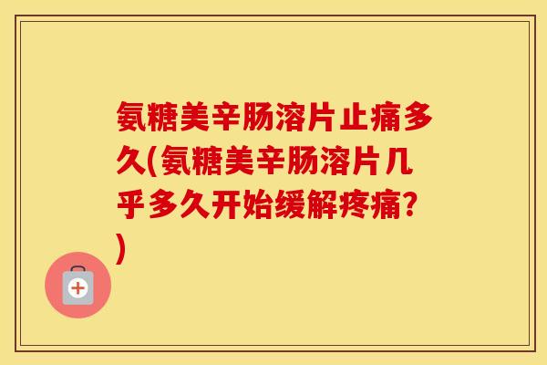 氨糖美辛肠溶片多久(氨糖美辛肠溶片几乎多久开始缓解?) 氨糖美辛肠溶片多久(氨糖美辛肠溶片几乎多久开始缓解?)