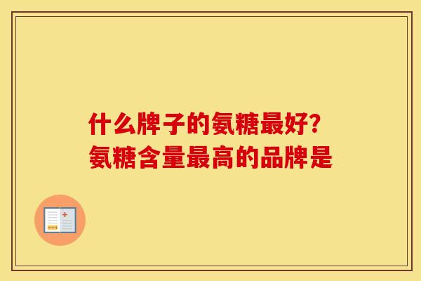 什么牌子的氨糖好？氨糖含量高的品牌是