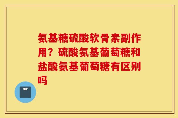 氨基糖硫酸软骨素副作用?硫酸氨基葡萄糖和盐酸氨基葡萄糖有区别吗 氨基糖硫酸软骨素副作用?硫酸氨基葡萄糖和盐酸氨基葡萄糖有区别吗
