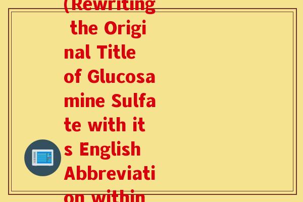 硫酸软骨素的英文缩写(Rewriting the Original Title of Glucosamine Sulfate with its English Abbreviation within 50 Words) 硫酸软骨素的英文缩写(Rewriting the Original Title of Glucosamine Sulfate with its English Abbreviation within 50 Words)