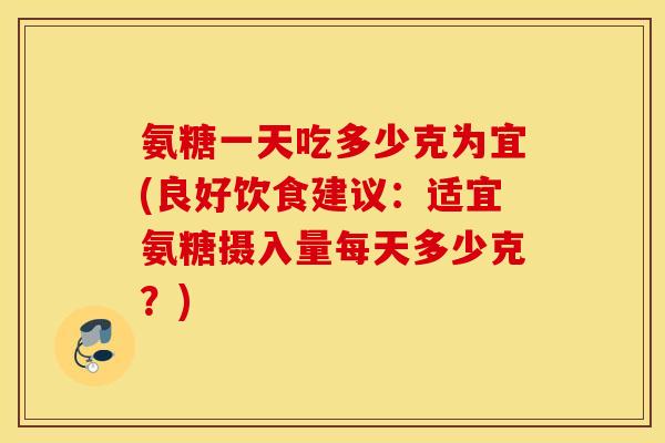 氨糖一天吃多少克为宜(良好饮食建议:适宜氨糖摄入量每天多少克?) 氨糖一天吃多少克为宜(良好饮食建议:适宜氨糖摄入量每天多少克?)