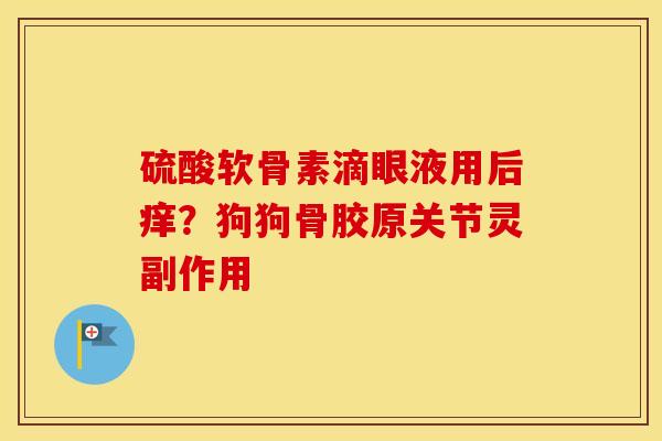 硫酸软骨素滴眼液用后痒?狗狗骨胶原关节灵副作用 硫酸软骨素滴眼液用后痒?狗狗骨胶原关节灵副作用