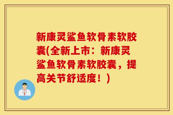 新康灵鲨鱼软骨素软胶囊(全新上市：新康灵鲨鱼软骨素软胶囊，提高关节舒适度！)
