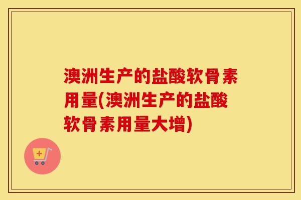 澳洲生产的盐酸软骨素用量(澳洲生产的盐酸软骨素用量大增)