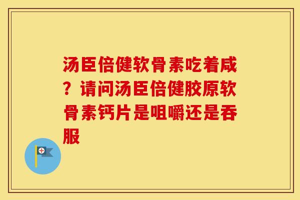 汤臣倍健软骨素吃着咸？请问汤臣倍健胶原软骨素钙片是咀嚼还是吞服