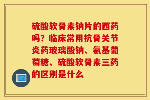 硫酸软骨素钠片的西药吗?临床常用抗骨药玻璃酸钠、氨基葡萄糖、硫酸软骨素三药的区别是什么 硫酸软骨素钠片的西药吗?临床常用抗骨药玻璃酸钠、氨基葡萄糖、硫酸软骨素三药的区别是什么