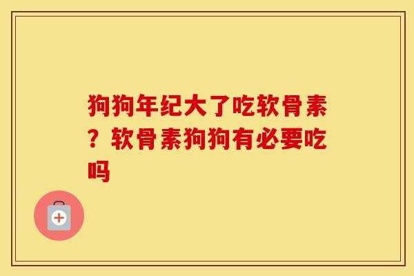 狗狗年纪大了吃软骨素?软骨素狗狗有必要吃吗 狗狗年纪大了吃软骨素?软骨素狗狗有必要吃吗