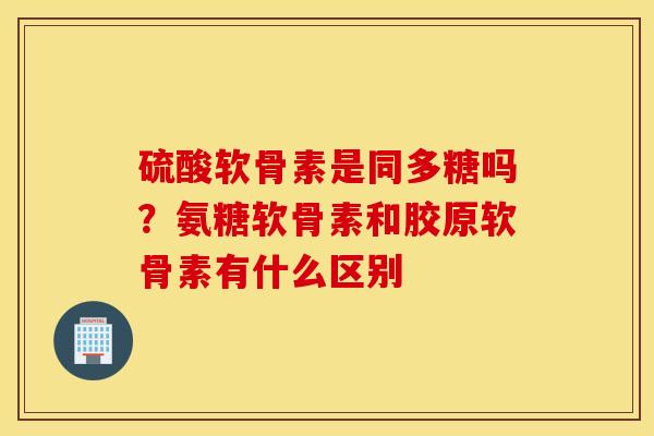 硫酸软骨素是同多糖吗?氨糖软骨素和胶原软骨素有什么区别 硫酸软骨素是同多糖吗?氨糖软骨素和胶原软骨素有什么区别