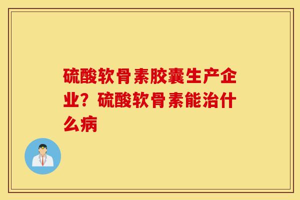 硫酸软骨素胶囊生产企业？硫酸软骨素能什么