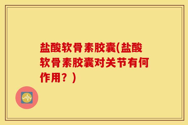 盐酸软骨素胶囊(盐酸软骨素胶囊对关节有何作用?) 盐酸软骨素胶囊(盐酸软骨素胶囊对关节有何作用?)