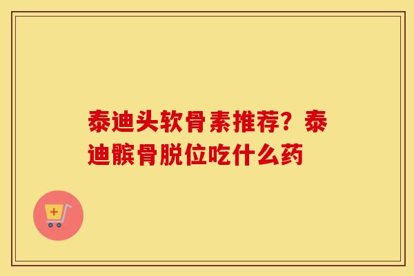 泰迪头软骨素推荐?泰迪髌骨脱位吃什么药 泰迪头软骨素推荐?泰迪髌骨脱位吃什么药