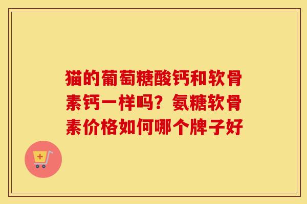 猫的葡萄糖酸钙和软骨素钙一样吗?氨糖软骨素价格如何哪个牌子好 猫的葡萄糖酸钙和软骨素钙一样吗?氨糖软骨素价格如何哪个牌子好