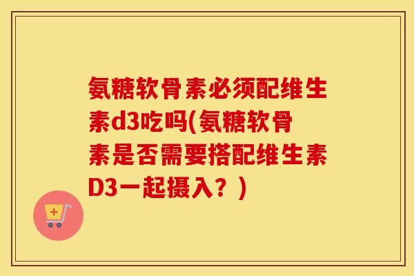 氨糖软骨素必须配维生素d3吃吗(氨糖软骨素是否需要搭配维生素D3一起摄入?) 氨糖软骨素必须配维生素d3吃吗(氨糖软骨素是否需要搭配维生素D3一起摄入?)