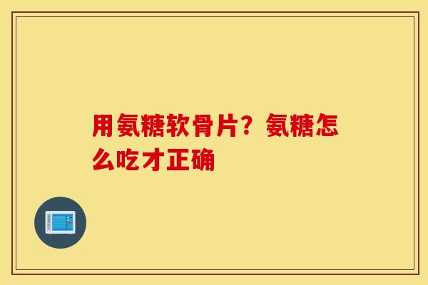 用氨糖软骨片?氨糖怎么吃才正确 用氨糖软骨片?氨糖怎么吃才正确
