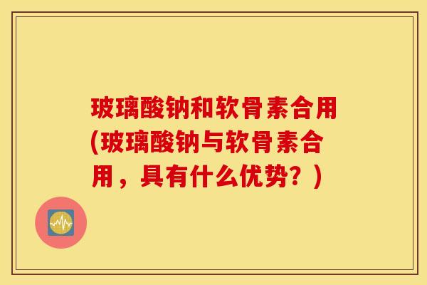玻璃酸钠和软骨素合用(玻璃酸钠与软骨素合用,具有什么优势?) 玻璃酸钠和软骨素合用(玻璃酸钠与软骨素合用,具有什么优势?)