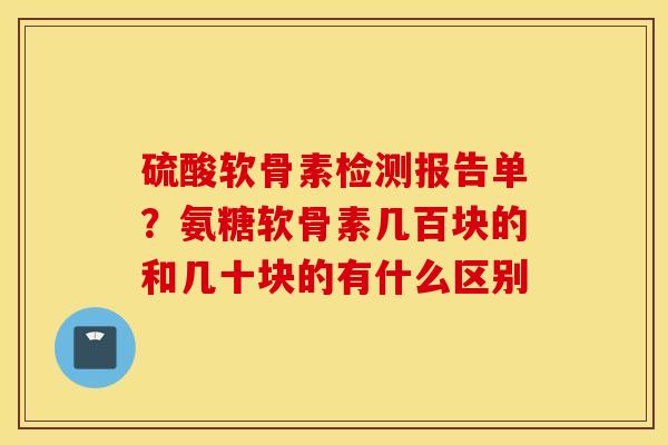硫酸软骨素检测报告单?氨糖软骨素几百块的和几十块的有什么区别 硫酸软骨素检测报告单?氨糖软骨素几百块的和几十块的有什么区别