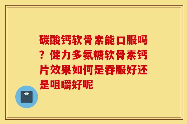 碳酸钙软骨素能口服吗?健力多氨糖软骨素钙片效果如何是吞服好还是咀嚼好呢 碳酸钙软骨素能口服吗?健力多氨糖软骨素钙片效果如何是吞服好还是咀嚼好呢