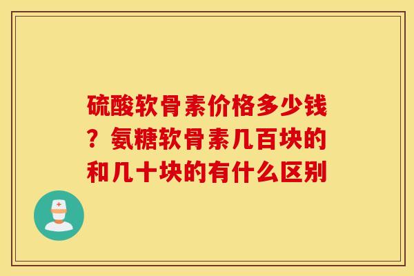 硫酸软骨素价格多少钱?氨糖软骨素几百块的和几十块的有什么区别 硫酸软骨素价格多少钱?氨糖软骨素几百块的和几十块的有什么区别