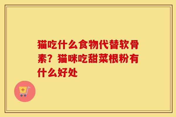 猫吃什么食物代替软骨素?猫咪吃甜菜根粉有什么好处 猫吃什么食物代替软骨素?猫咪吃甜菜根粉有什么好处