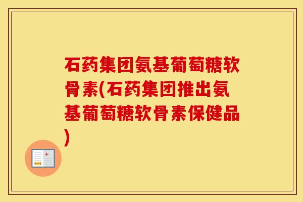 石药集团氨基葡萄糖软骨素(石药集团推出氨基葡萄糖软骨素保健品)