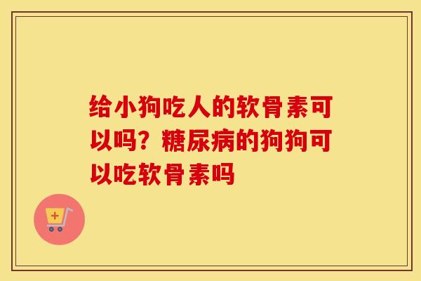 给小狗吃人的软骨素可以吗?的狗狗可以吃软骨素吗 给小狗吃人的软骨素可以吗?的狗狗可以吃软骨素吗