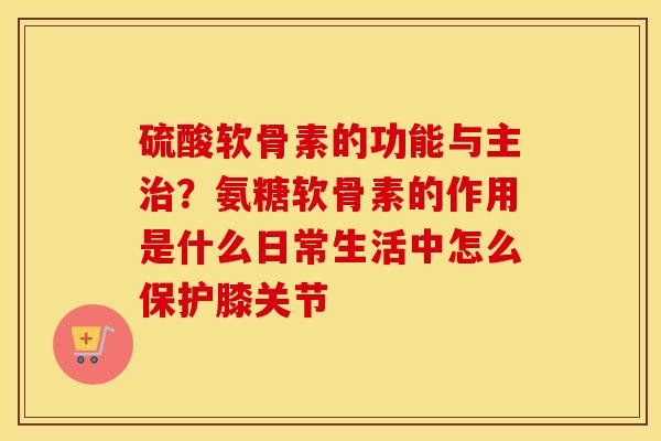 硫酸软骨素的功能与主？氨糖软骨素的作用是什么日常生活中怎么保护膝关节