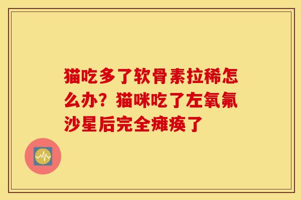猫吃多了软骨素拉稀怎么办？猫咪吃了左氧氟沙星后完全瘫痪了