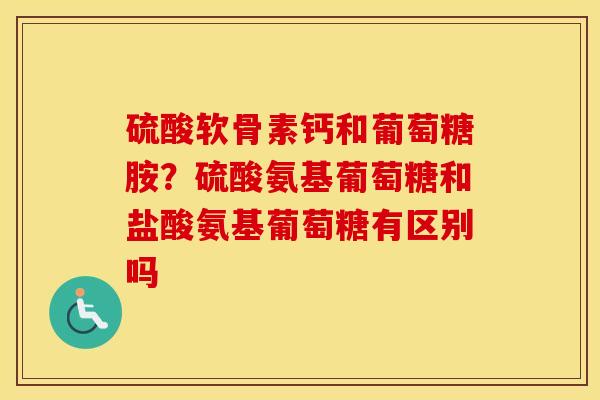 硫酸软骨素钙和葡萄糖胺?硫酸氨基葡萄糖和盐酸氨基葡萄糖有区别吗 硫酸软骨素钙和葡萄糖胺?硫酸氨基葡萄糖和盐酸氨基葡萄糖有区别吗