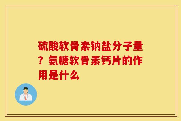 硫酸软骨素钠盐分子量?氨糖软骨素钙片的作用是什么 硫酸软骨素钠盐分子量?氨糖软骨素钙片的作用是什么