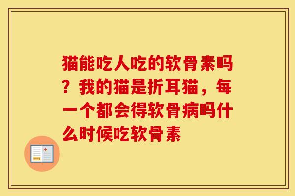猫能吃人吃的软骨素吗?我的猫是折耳猫,每一个都会得软骨吗什么时候吃软骨素 猫能吃人吃的软骨素吗?我的猫是折耳猫,每一个都会得软骨吗什么时候吃软骨素