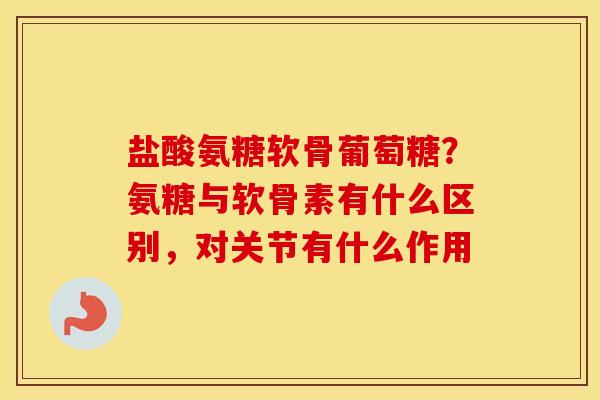 盐酸氨糖软骨葡萄糖？氨糖与软骨素有什么区别，对关节有什么作用