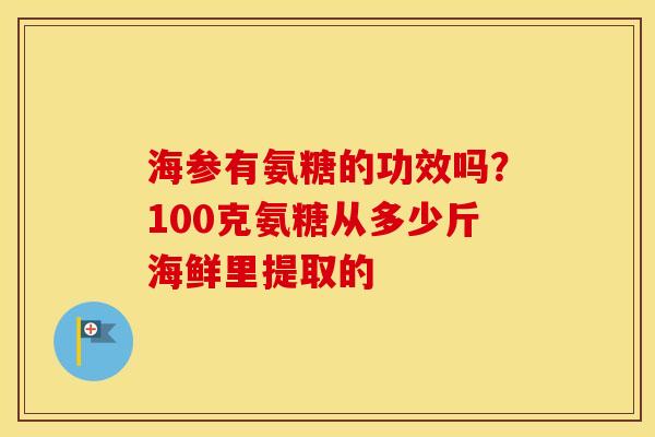海参有氨糖的功效吗?100克氨糖从多少斤海鲜里提取的 海参有氨糖的功效吗?100克氨糖从多少斤海鲜里提取的