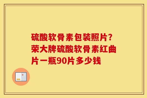 硫酸软骨素包装照片?荣大牌硫酸软骨素红曲片一瓶90片多少钱 硫酸软骨素包装照片?荣大牌硫酸软骨素红曲片一瓶90片多少钱