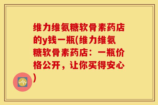 维力维氨糖软骨素药店的y钱一瓶(维力维氨糖软骨素药店:一瓶价格公开,让你买得安心) 维力维氨糖软骨素药店的y钱一瓶(维力维氨糖软骨素药店:一瓶价格公开,让你买得安心)
