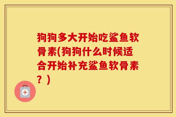狗狗多大开始吃鲨鱼软骨素(狗狗什么时候适合开始补充鲨鱼软骨素？)