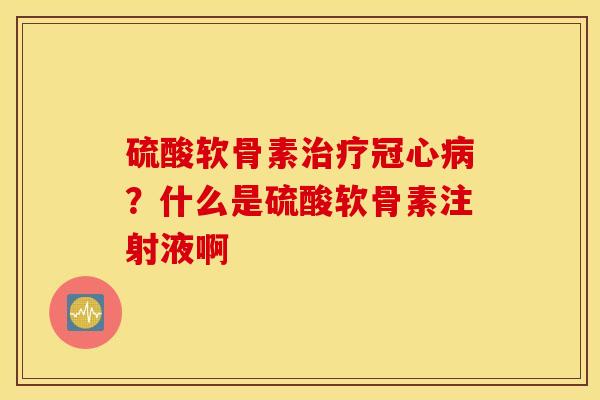 硫酸软骨素?什么是硫酸软骨素注射液啊 硫酸软骨素?什么是硫酸软骨素注射液啊