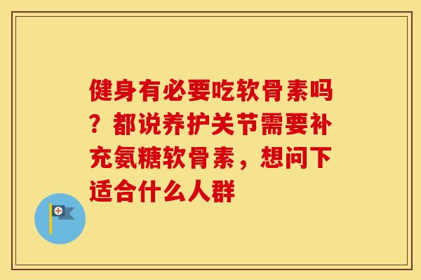 健身有必要吃软骨素吗？都说养护关节需要补充氨糖软骨素，想问下适合什么人群