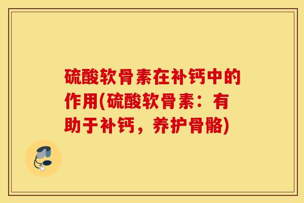 硫酸软骨素在补钙中的作用(硫酸软骨素:有助于补钙,养护骨骼) 硫酸软骨素在补钙中的作用(硫酸软骨素:有助于补钙,养护骨骼)