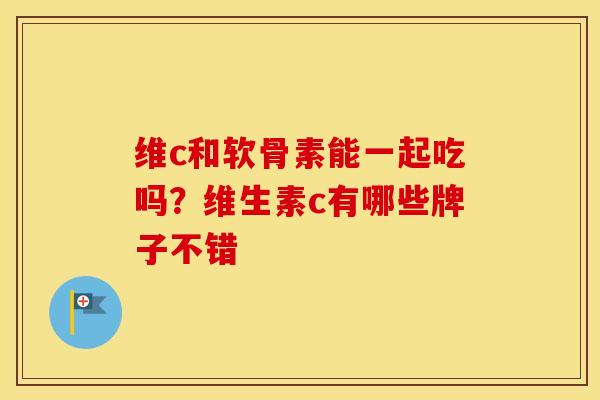 维c和软骨素能一起吃吗?维生素c有哪些牌子不错 维c和软骨素能一起吃吗?维生素c有哪些牌子不错