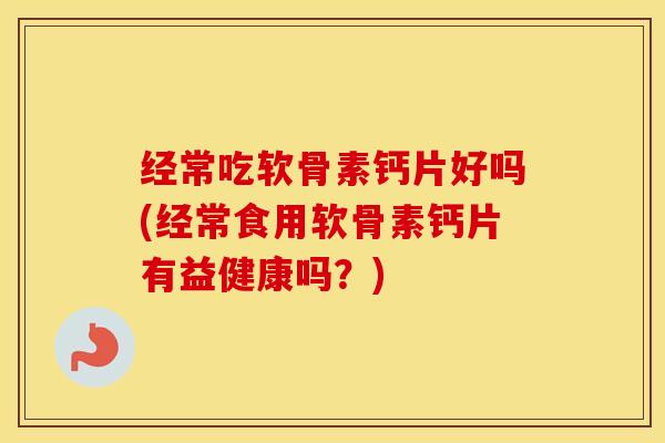 经常吃软骨素钙片好吗(经常食用软骨素钙片有益健康吗?) 经常吃软骨素钙片好吗(经常食用软骨素钙片有益健康吗?)