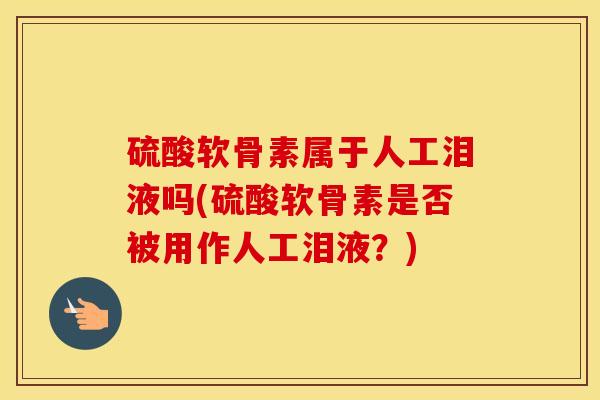 硫酸软骨素属于人工泪液吗(硫酸软骨素是否被用作人工泪液？)