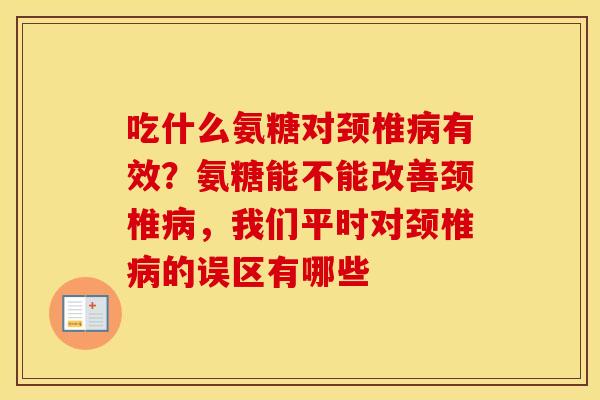 吃什么氨糖对颈椎有效?氨糖能不能改善颈椎,我们平时对颈椎的误区有哪些 吃什么氨糖对颈椎有效?氨糖能不能改善颈椎,我们平时对颈椎的误区有哪些