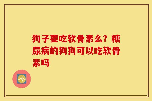 狗子要吃软骨素么？的狗狗可以吃软骨素吗