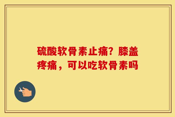 硫酸软骨素?膝盖,可以吃软骨素吗 硫酸软骨素?膝盖,可以吃软骨素吗