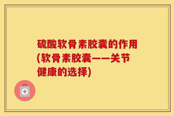 硫酸软骨素胶囊的作用(软骨素胶囊——关节健康的选择) 硫酸软骨素胶囊的作用(软骨素胶囊——关节健康的选择)