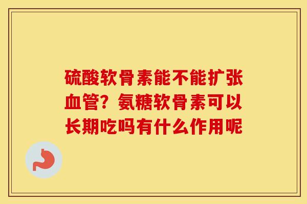 硫酸软骨素能不能扩张？氨糖软骨素可以长期吃吗有什么作用呢