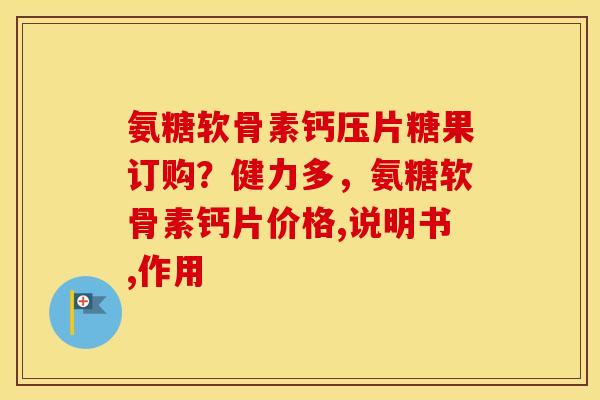 氨糖软骨素钙压片糖果订购?健力多,氨糖软骨素钙片价格,说明书,作用 氨糖软骨素钙压片糖果订购?健力多,氨糖软骨素钙片价格,说明书,作用
