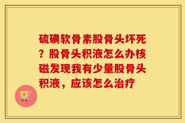 硫磺软骨素股骨头坏死？股骨头积液怎么办核磁发现我有少量股骨头积液，应该怎么